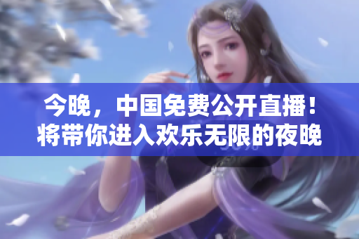 今晚，中国免费公开直播！将带你进入欢乐无限的夜晚。