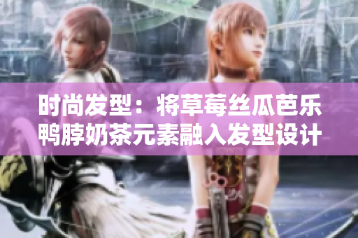时尚发型：将草莓丝瓜芭乐鸭脖奶茶元素融入发型设计