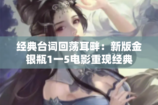 经典台词回荡耳畔：新版金银瓶1一5电影重现经典
