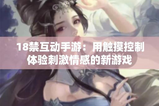18禁互动手游：用触摸控制体验刺激情感的新游戏