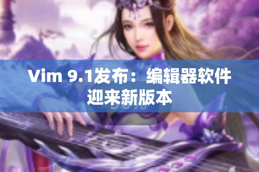 Vim 9.1发布：编辑器软件迎来新版本