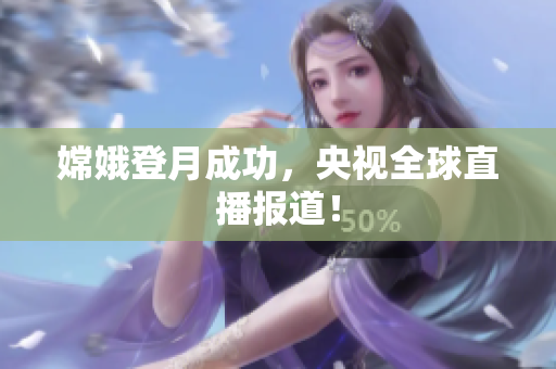 嫦娥登月成功，央视全球直播报道！