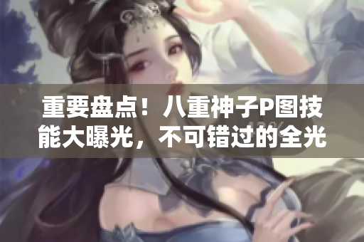 重要盘点！八重神子P图技能大曝光，不可错过的全光图片！