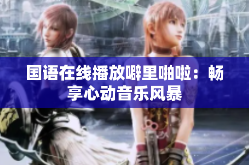 国语在线播放噼里啪啦：畅享心动音乐风暴