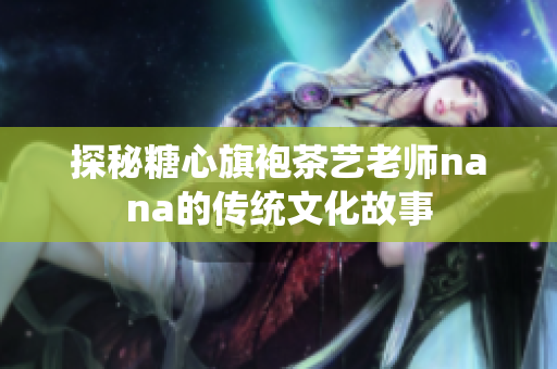 探秘糖心旗袍茶艺老师nana的传统文化故事