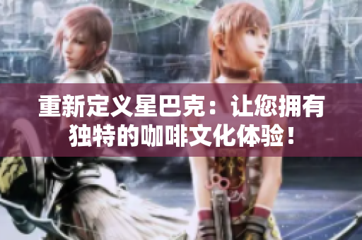 重新定义星巴克：让您拥有独特的咖啡文化体验！