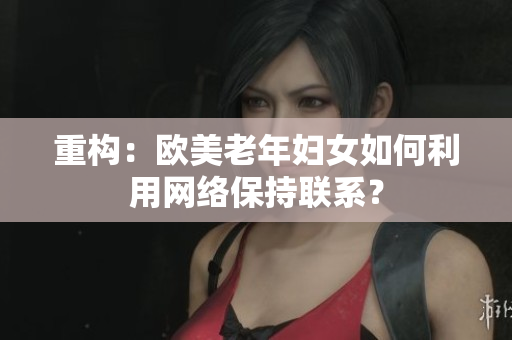 重构：欧美老年妇女如何利用网络保持联系？
