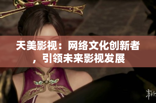 天美影视：网络文化创新者，引领未来影视发展