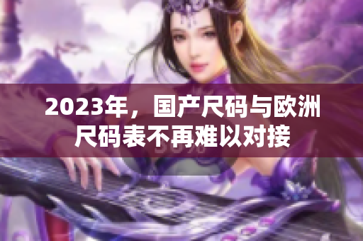 2023年，国产尺码与欧洲尺码表不再难以对接