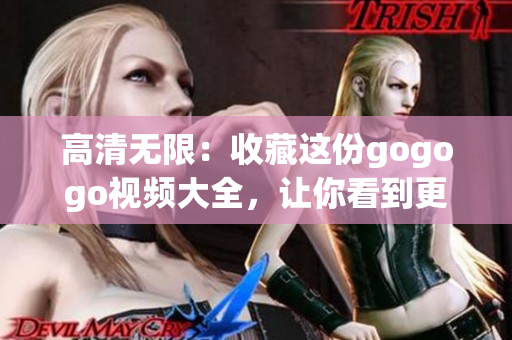 高清无限：收藏这份gogogo视频大全，让你看到更多精彩