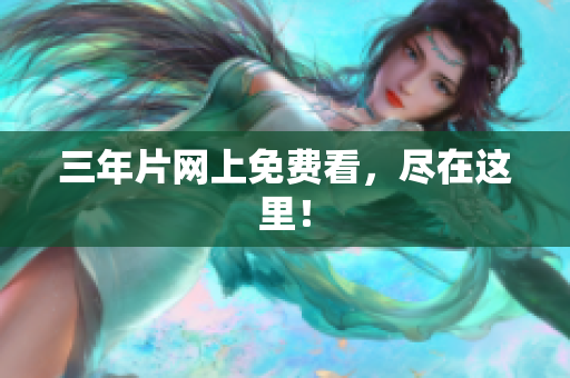 三年片网上免费看，尽在这里！