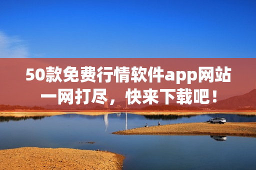 50款免费行情软件app网站一网打尽，快来下载吧！