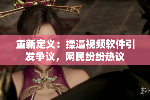 重新定义：操逼视频软件引发争议，网民纷纷热议