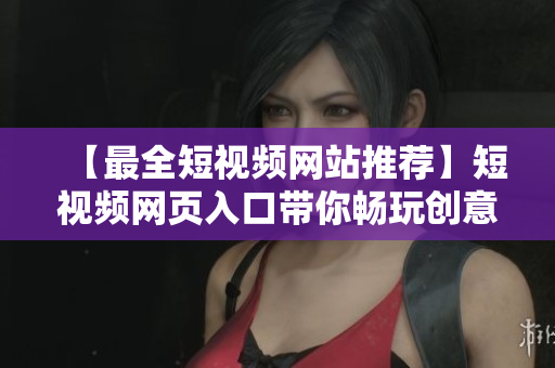 【最全短视频网站推荐】短视频网页入口带你畅玩创意短视频！