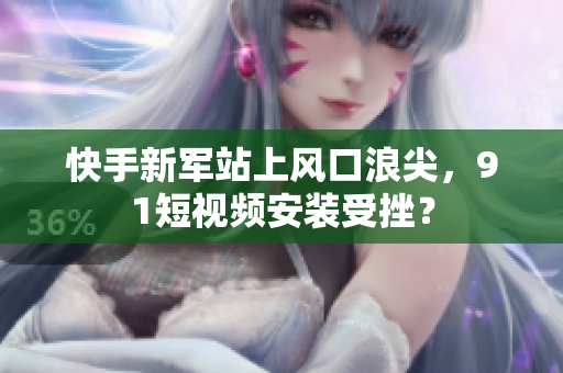 快手新军站上风口浪尖，9 1短视频安装受挫？