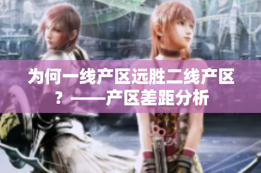 为何一线产区远胜二线产区？——产区差距分析