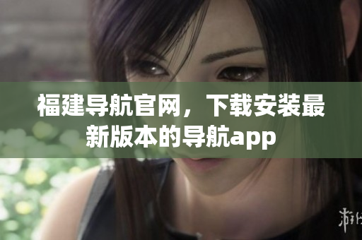 福建导航官网，下载安装最新版本的导航app