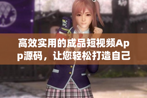 高效实用的成品短视频App源码，让您轻松打造自己的短视频平台