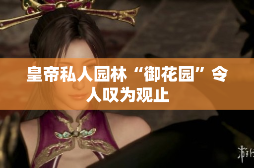 皇帝私人园林“御花园”令人叹为观止