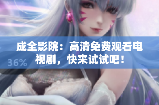 成全影院：高清免费观看电视剧，快来试试吧！
