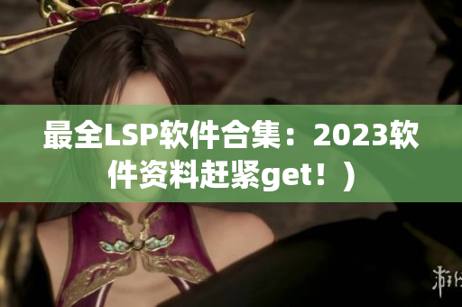 最全LSP软件合集：2023软件资料赶紧get！)