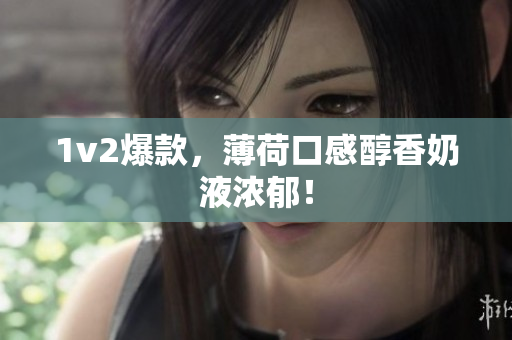 1v2爆款，薄荷口感醇香奶液浓郁！