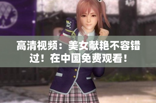 高清视频：美女献艳不容错过！在中国免费观看！