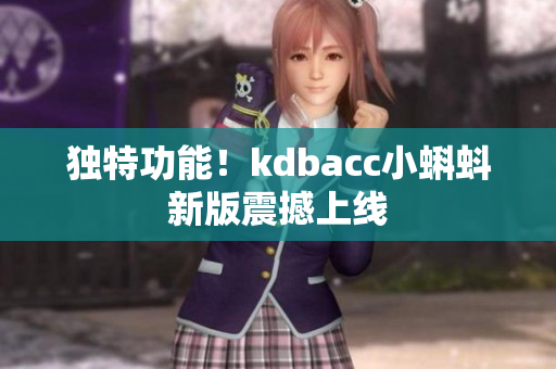 独特功能！kdbacc小蝌蚪新版震撼上线