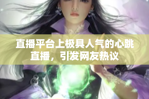直播平台上极具人气的心跳直播，引发网友热议