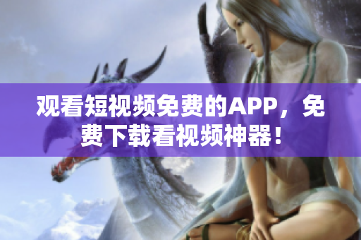 观看短视频免费的APP，免费下载看视频神器！