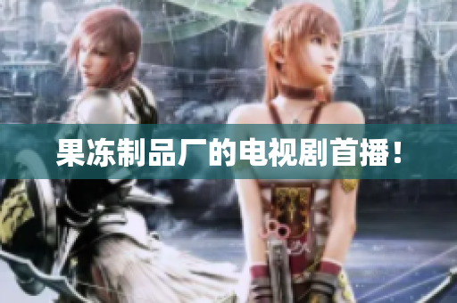 果冻制品厂的电视剧首播！