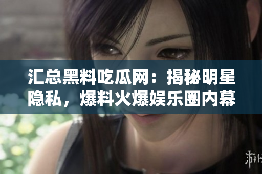 汇总黑料吃瓜网：揭秘明星隐私，爆料火爆娱乐圈内幕！