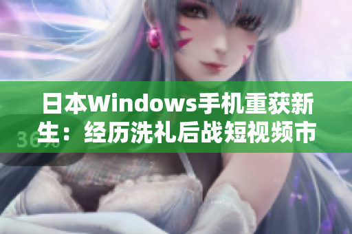 日本Windows手机重获新生：经历洗礼后战短视频市场
