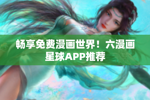 畅享免费漫画世界！六漫画星球APP推荐