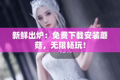 新鲜出炉：免费下载安装蘑菇，无限畅玩！
