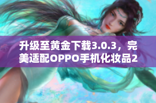 升级至黄金下载3.0.3，完美适配OPPO手机化妆品2023