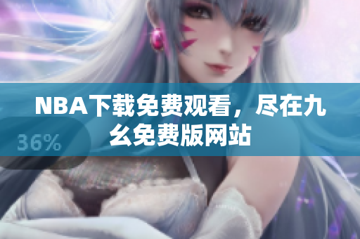 NBA下载免费观看，尽在九幺免费版网站