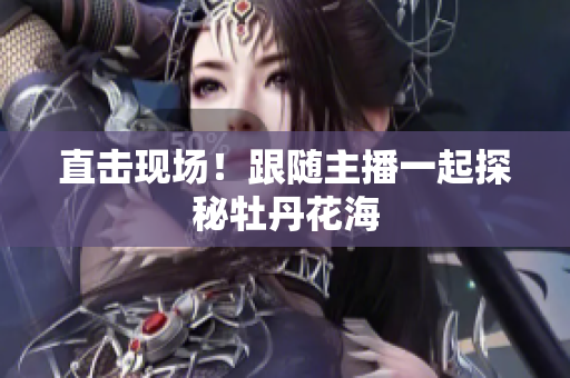 直击现场！跟随主播一起探秘牡丹花海