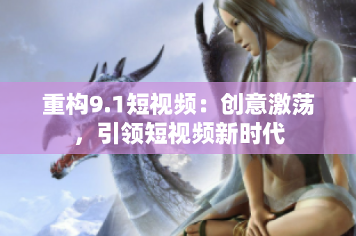 重构9.1短视频：创意激荡，引领短视频新时代