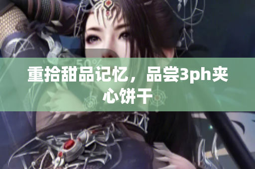 重拾甜品记忆，品尝3ph夹心饼干