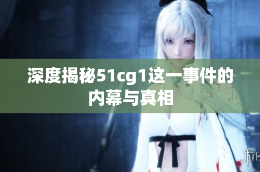 深度揭秘51cg1这一事件的内幕与真相