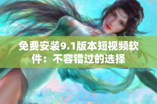 免费安装9.1版本短视频软件：不容错过的选择