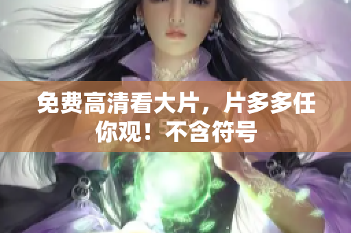 免费高清看大片，片多多任你观！不含符号