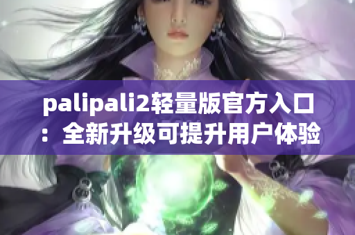 palipali2轻量版官方入口：全新升级可提升用户体验
