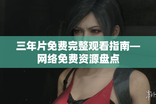 三年片免费完整观看指南—网络免费资源盘点
