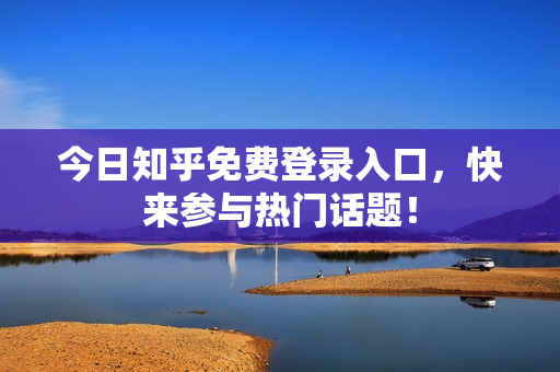 今日知乎免费登录入口，快来参与热门话题！