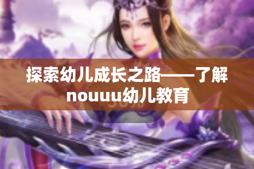 探索幼儿成长之路——了解nouuu幼儿教育