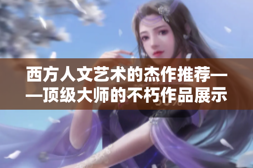 西方人文艺术的杰作推荐——顶级大师的不朽作品展示
