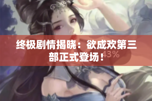 终极剧情揭晓：欲成欢第三部正式登场！