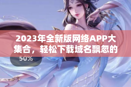 2023年全新版网络APP大集合，轻松下载域名飘忽的应用！